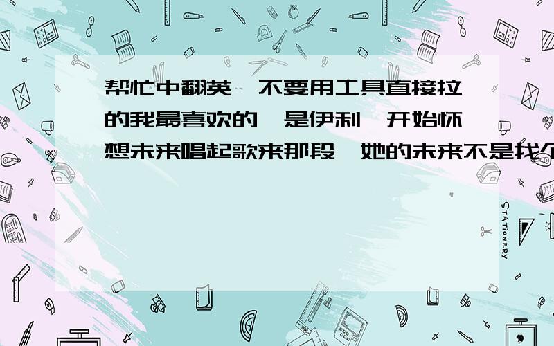 帮忙中翻英,不要用工具直接拉的我最喜欢的,是伊利莎开始怀想未来唱起歌来那段,她的未来不是找个上流社会的金龟婿,而是有一份更体面的工作,这样她可以有更多钱,可以靠在温暖的炉火边,