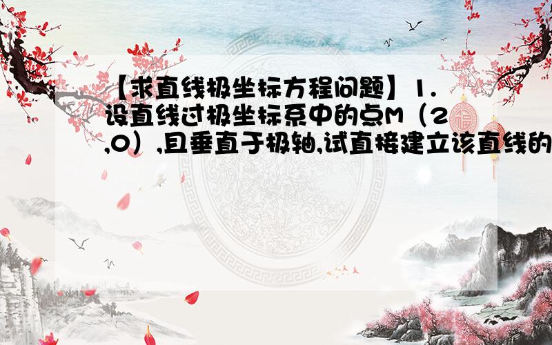 【求直线极坐标方程问题】1.设直线过极坐标系中的点M（2,0）,且垂直于极轴,试直接建立该直线的极坐标方程2.设直线过极坐标系中的点M（2,π/2）,且平行于极轴,试直接建立该直线的极坐标方