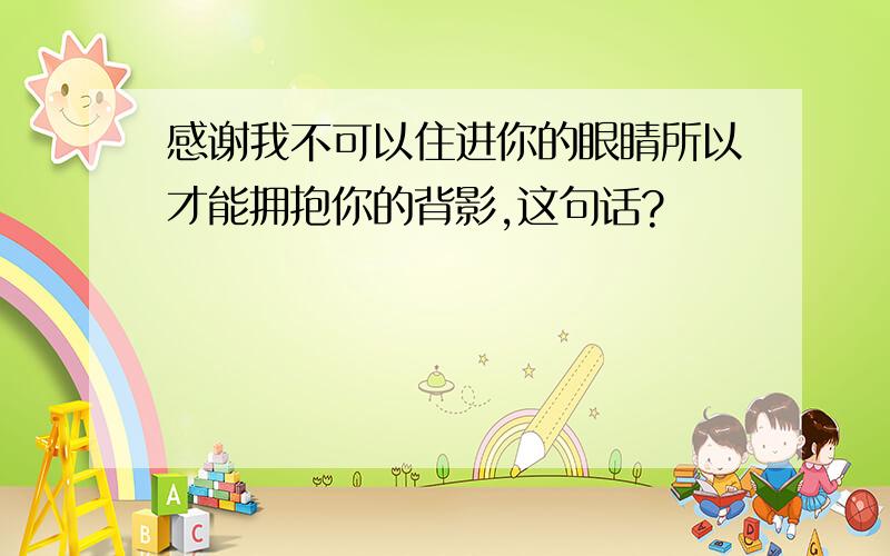 感谢我不可以住进你的眼睛所以才能拥抱你的背影,这句话?