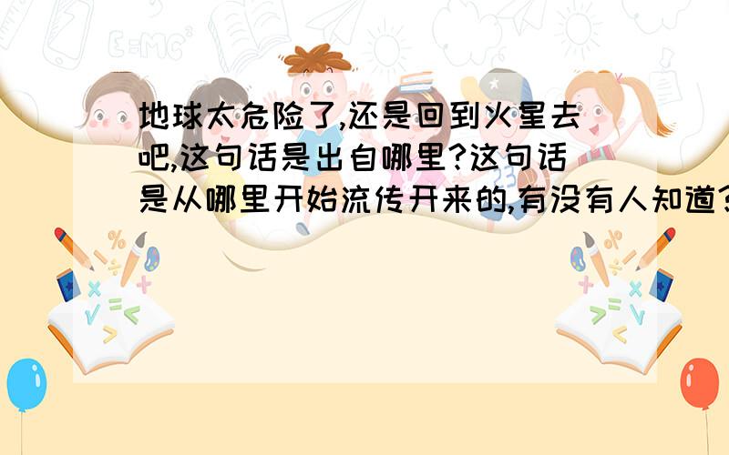 地球太危险了,还是回到火星去吧,这句话是出自哪里?这句话是从哪里开始流传开来的,有没有人知道?