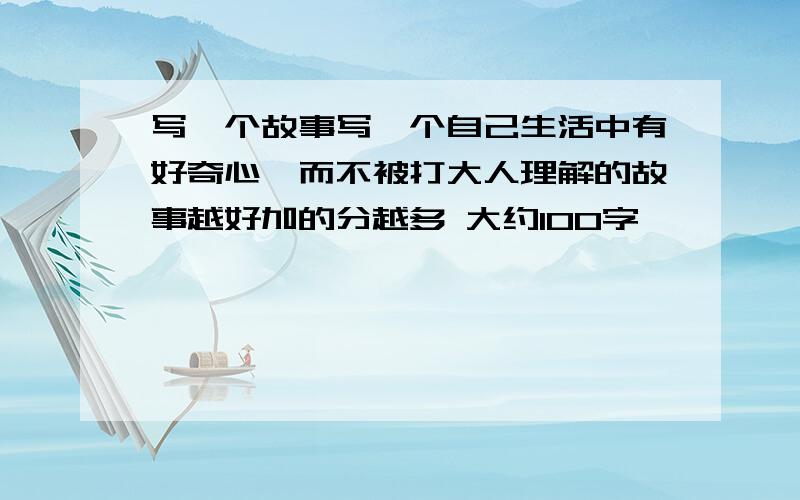 写一个故事写一个自己生活中有好奇心,而不被打大人理解的故事越好加的分越多 大约100字