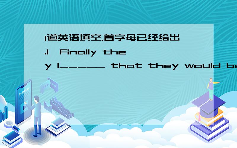 1道英语填空.首字母已经给出.1、Finally they l_____ that they would be in great danger if they failed to get there in time.