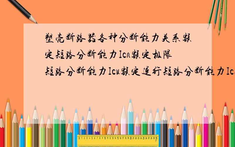 塑壳断路器各种分断能力关系额定短路分断能力Icn额定极限短路分断能力Icu额定运行短路分断能力Ics额定短时耐受电流Icw弄不明白这些之间的关系,