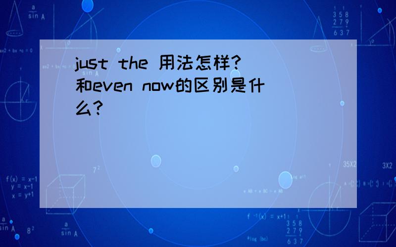 just the 用法怎样?和even now的区别是什么?