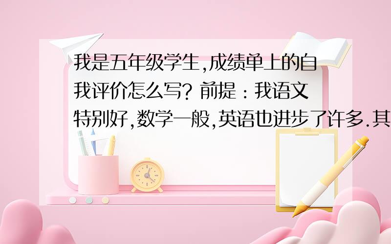 我是五年级学生,成绩单上的自我评价怎么写? 前提：我语文特别好,数学一般,英语也进步了许多.其他一般今天就要!快一点.6月20日今日21：00之前必须告诉我,好的我加40财富值!大哥大姐们,求