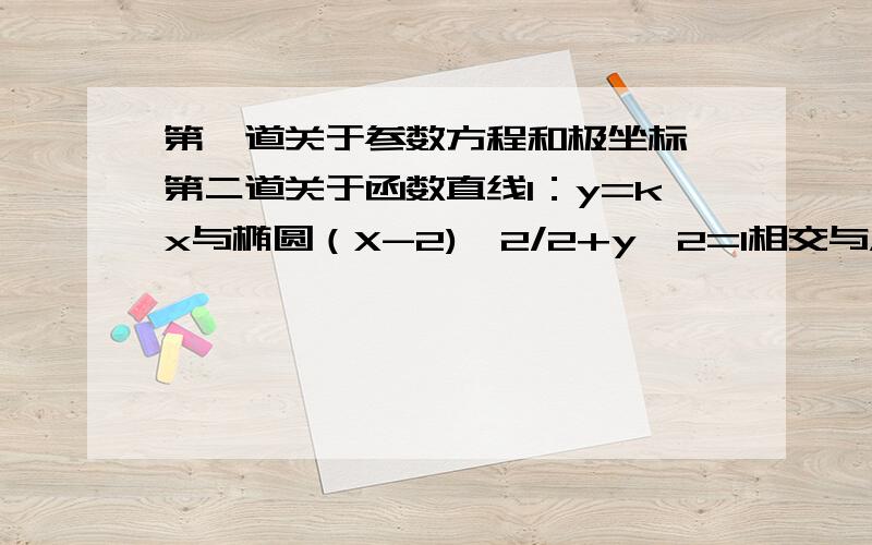 第一道关于参数方程和极坐标 第二道关于函数直线l：y=kx与椭圆（X-2)^2/2+y^2=1相交与A、B 且M为椭圆中心,以MA、MB为邻边作平行四边形MAPB.求P轨迹方程.是否存在直线l 使MAPB为矩形?求出k值已知F