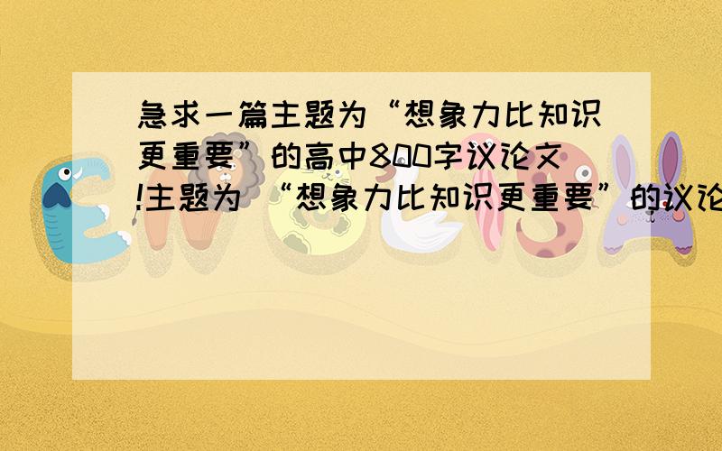 急求一篇主题为“想象力比知识更重要”的高中800字议论文!主题为 “想象力比知识更重要”的议论文!最好能顺带讽刺中国式教育的!