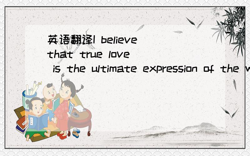 英语翻译I believe that true love is the ultimate expression of the will to love.单词意思我都知道,但是,怎么连不起来呢?我希望有人工翻译，不是机械翻译