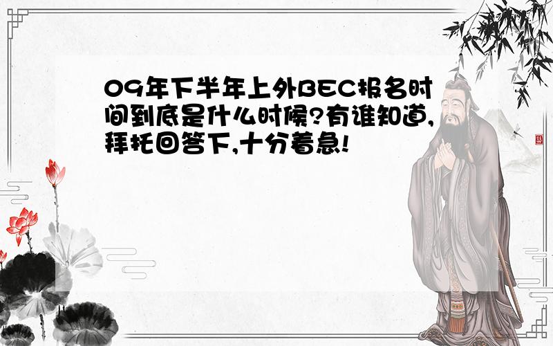 09年下半年上外BEC报名时间到底是什么时候?有谁知道,拜托回答下,十分着急!