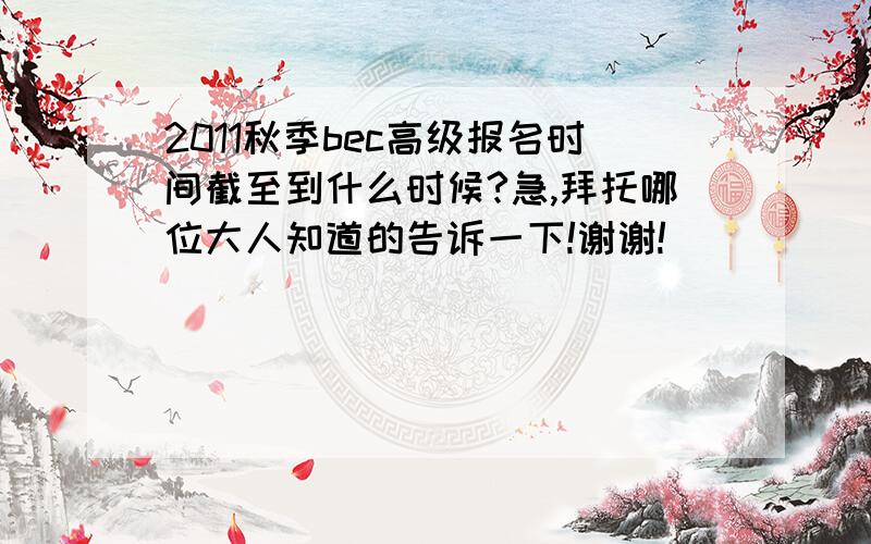 2011秋季bec高级报名时间截至到什么时候?急,拜托哪位大人知道的告诉一下!谢谢!