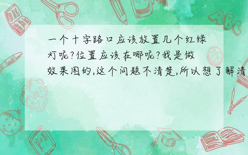 一个十字路口应该放置几个红绿灯呢?位置应该在哪呢?我是做效果图的,这个问题不清楚,所以想了解清楚一下,对于红绿灯的放置是不是有什么标准呢?