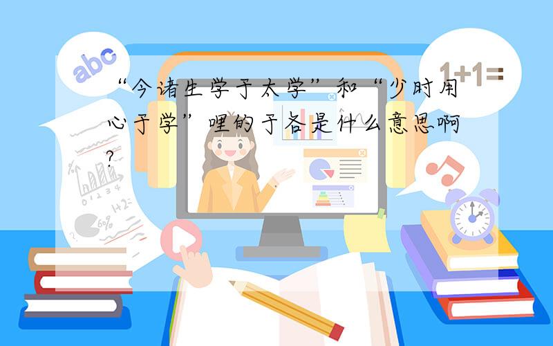 “今诸生学于太学”和“少时用心于学”哩的于各是什么意思啊?