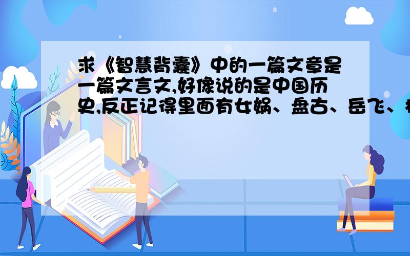 求《智慧背囊》中的一篇文章是一篇文言文,好像说的是中国历史,反正记得里面有女娲、盘古、岳飞、杨家将等等的历史.求全文!记得好像倒第二段是首词吧,而且这篇文章题目应该和什么 英