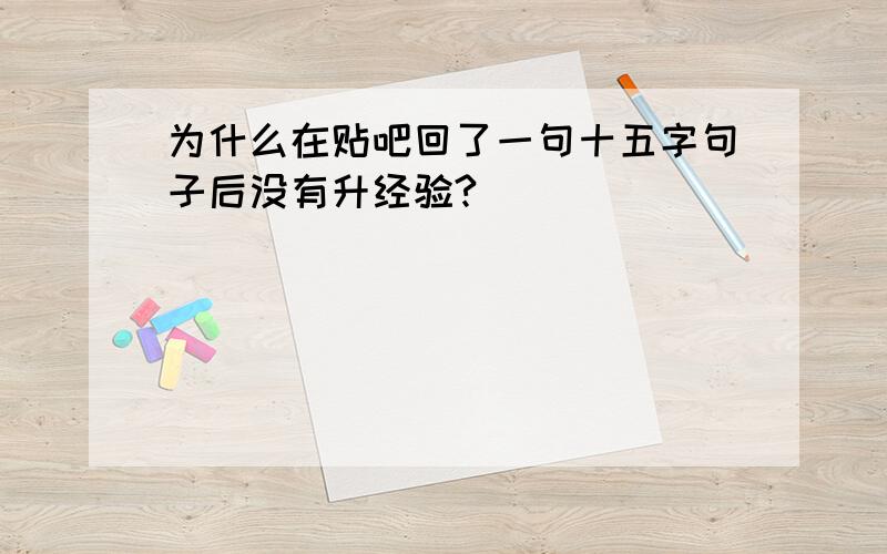 为什么在贴吧回了一句十五字句子后没有升经验?