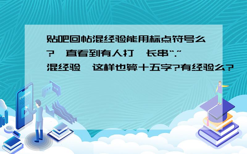 贴吧回帖混经验能用标点符号么?一直看到有人打一长串“.”混经验,这样也算十五字?有经验么?