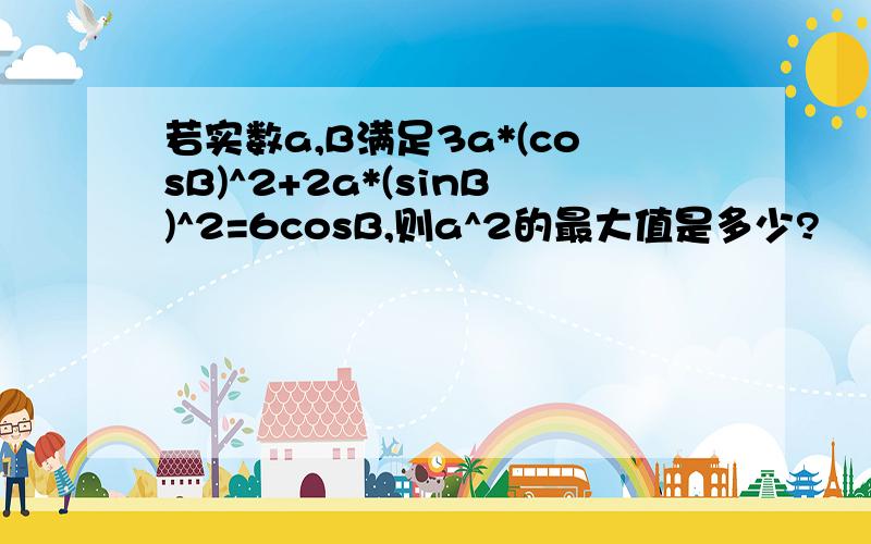 若实数a,B满足3a*(cosB)^2+2a*(sinB)^2=6cosB,则a^2的最大值是多少?