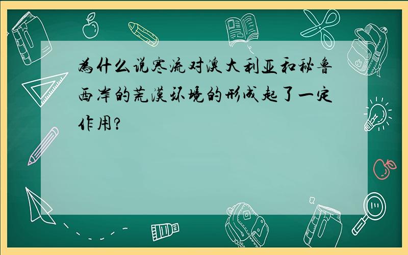 为什么说寒流对澳大利亚和秘鲁西岸的荒漠环境的形成起了一定作用?