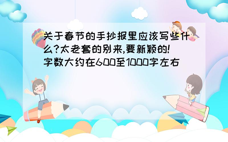 关于春节的手抄报里应该写些什么?太老套的别来,要新颖的!字数大约在600至1000字左右