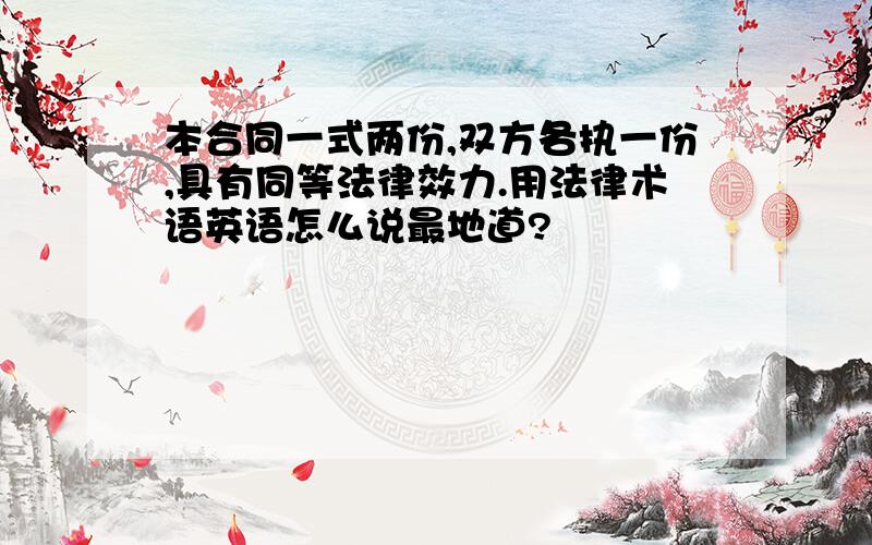 本合同一式两份,双方各执一份,具有同等法律效力.用法律术语英语怎么说最地道?