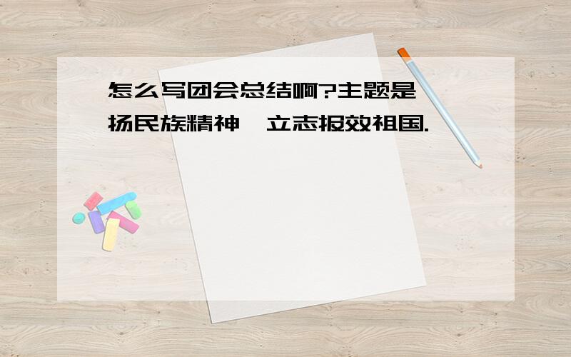 怎么写团会总结啊?主题是 弘扬民族精神,立志报效祖国.