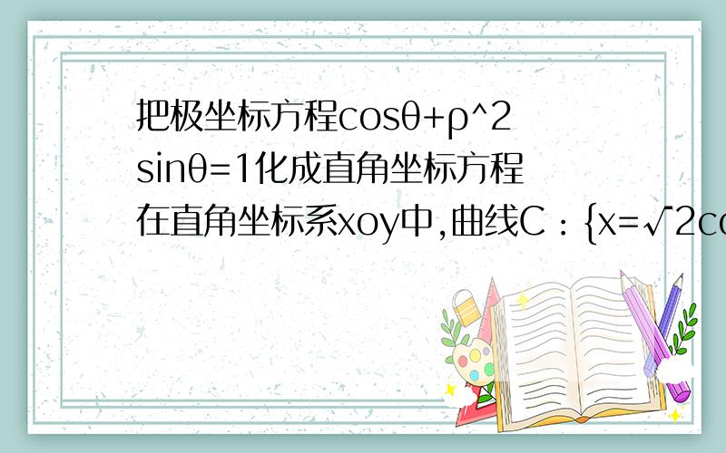 把极坐标方程cosθ+ρ^2sinθ=1化成直角坐标方程在直角坐标系xoy中,曲线C：{x=√2cosθ,y=sinθ（ θ为参数）,过点P（2,1）的直线与曲线C交与A,B两点若|PA|·|PB|=8/3 ,求|AB|的值