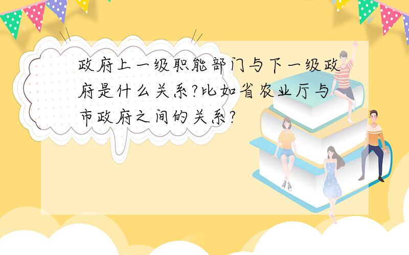 政府上一级职能部门与下一级政府是什么关系?比如省农业厅与市政府之间的关系?