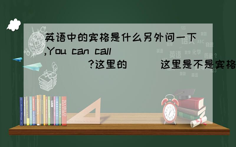 英语中的宾格是什么另外问一下,You can call ____?这里的___这里是不是宾格?请多多指教!1月10日14：