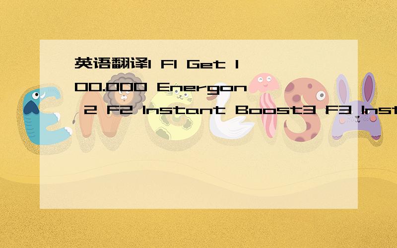 英语翻译1 F1 Get 100.000 Energon 2 F2 Instant Boost3 F3 Instant Special Abilities4 F4 No Weapon Overheating5 F5 Rapid Fire6 F6 Infinite Health7 F7 Super Speed8 F8 Instant Overdrive9 F9 Super Jump10 NUMPAD1 Save Position10 NUMPAD2 Restore Position