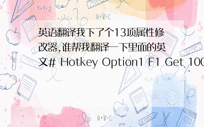 英语翻译我下了个13项属性修改器,谁帮我翻译一下里面的英文# Hotkey Option1 F1 Get 100.000 Energon 2 F2 Instant Boost3 F3 Instant Special Abilities4 F4 No Weapon Overheating5 F5 Rapid Fire6 F6 Infinite Health7 F7 Super Speed8 F8