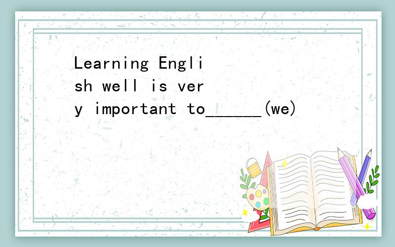 Learning English well is very important to______(we)