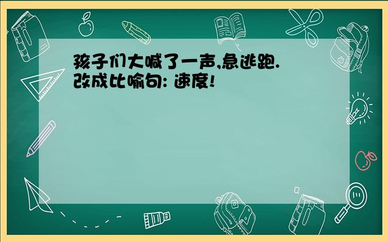 孩子们大喊了一声,急逃跑. 改成比喻句: 速度!