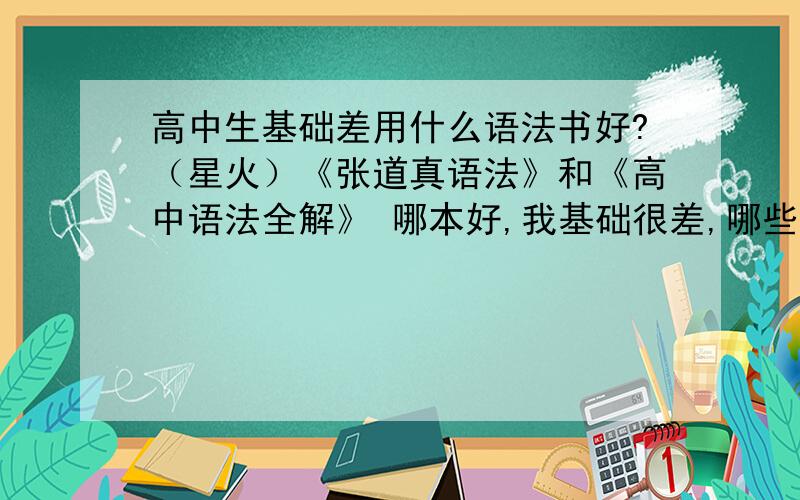 高中生基础差用什么语法书好?（星火）《张道真语法》和《高中语法全解》 哪本好,我基础很差,哪些内容有练习和真题?