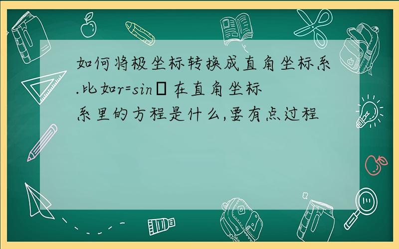 如何将极坐标转换成直角坐标系.比如r=sinθ在直角坐标系里的方程是什么,要有点过程