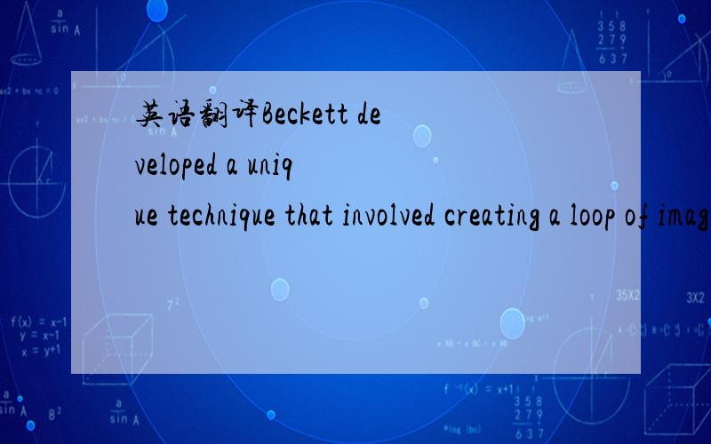 英语翻译Beckett developed a unique technique that involved creating a loop of images that continued to evolve with each loop cycle.In this way a series of drawings,say 12,would be shot,modified and re-shot[1].So while the final artefacts of the f