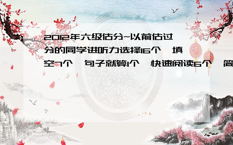 2012年六级估分~以前估过分的同学进听力选择16个,填空7个,句子就算1个,快速阅读6个,简答没时间写,仔细阅读6个.完型一半,翻译也算一半,作文还可以吧.愁死我了,有经验的同学看看这还有戏么?