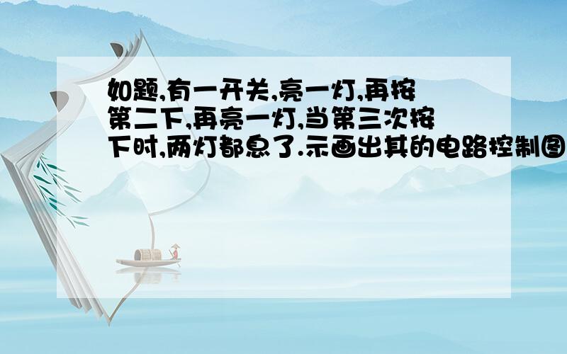 如题,有一开关,亮一灯,再按第二下,再亮一灯,当第三次按下时,两灯都息了.示画出其的电路控制图.望有知道的朋友高手们给小弟一张图.是一个普通的复位开关来的,然后电器元件给你任用,不