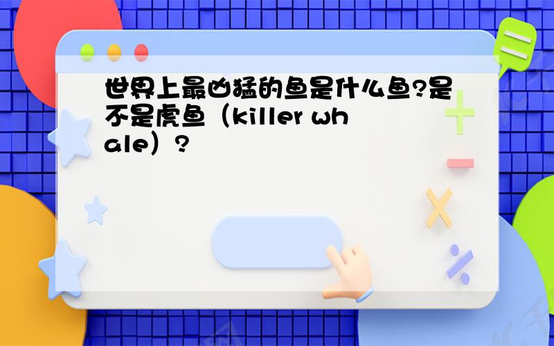 世界上最凶猛的鱼是什么鱼?是不是虎鱼（killer whale）?