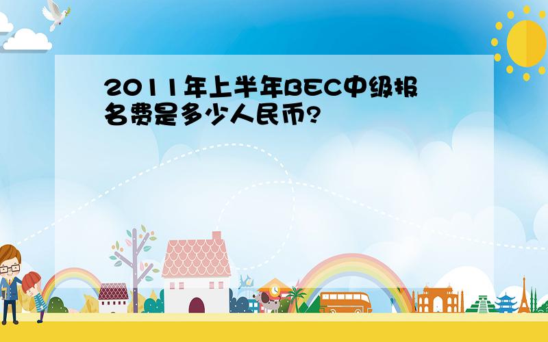 2011年上半年BEC中级报名费是多少人民币?