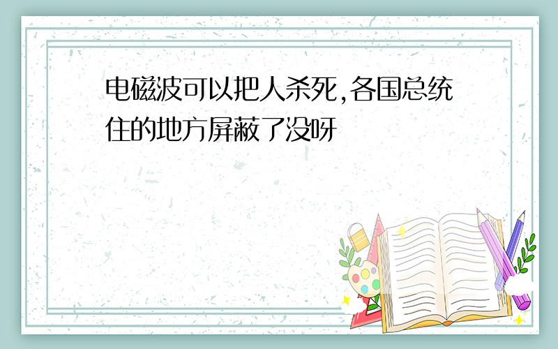 电磁波可以把人杀死,各国总统住的地方屏蔽了没呀