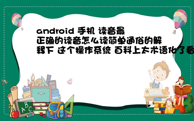 android 手机 读音最正确的读音怎么读简单通俗的解释下 这个操作系统 百科上太术语化了看不懂啊