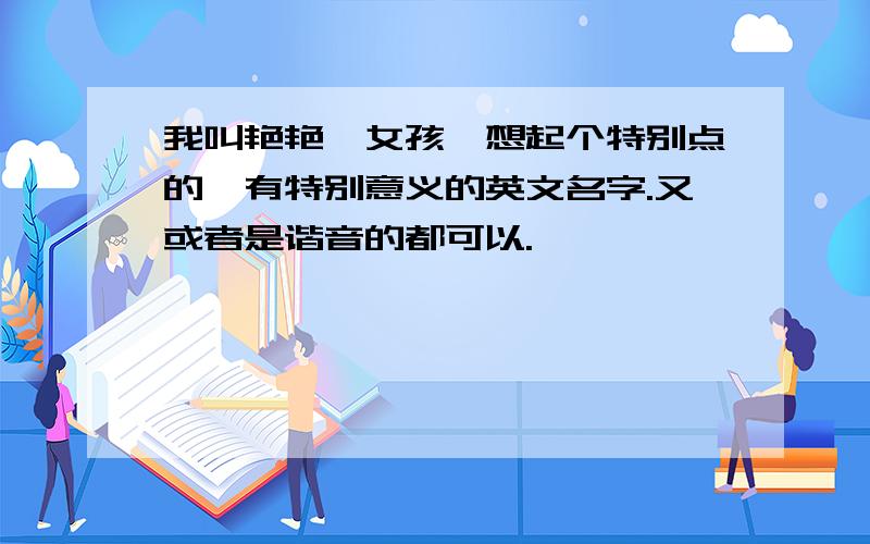 我叫艳艳,女孩,想起个特别点的,有特别意义的英文名字.又或者是谐音的都可以.