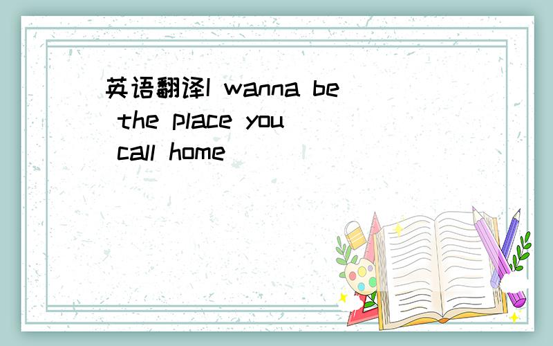 英语翻译I wanna be the place you call home