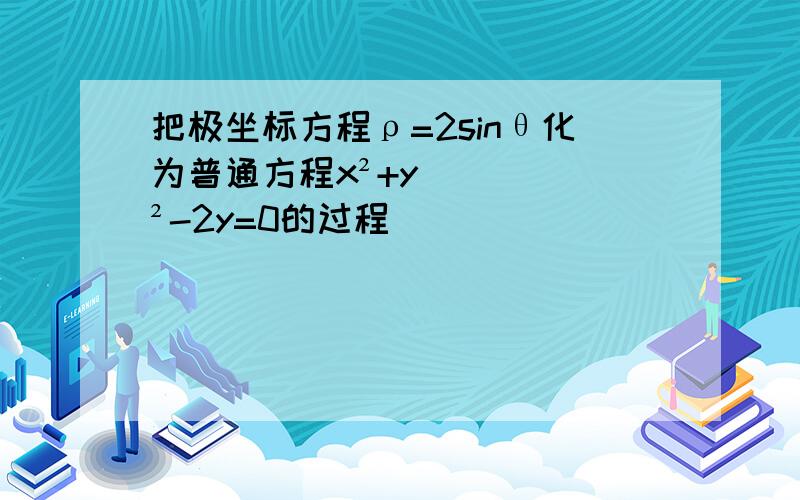 把极坐标方程ρ=2sinθ化为普通方程x²+y²-2y=0的过程