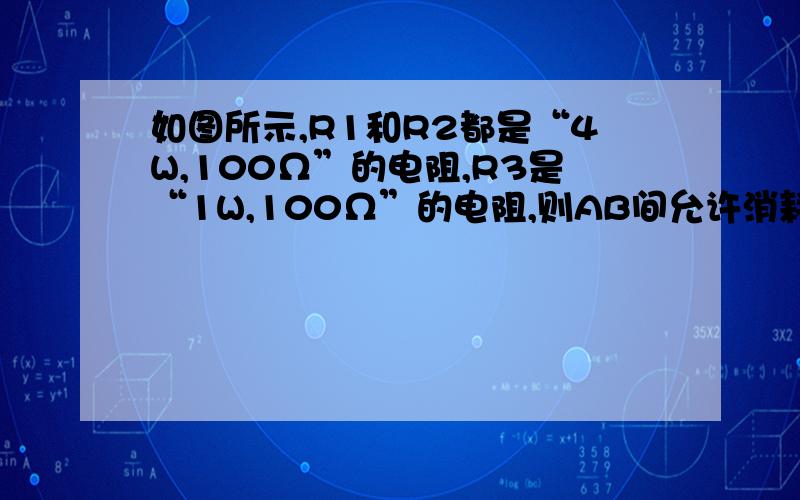 如图所示,R1和R2都是“4W,100Ω”的电阻,R3是“1W,100Ω”的电阻,则AB间允许消耗的最大功率是_____________W.