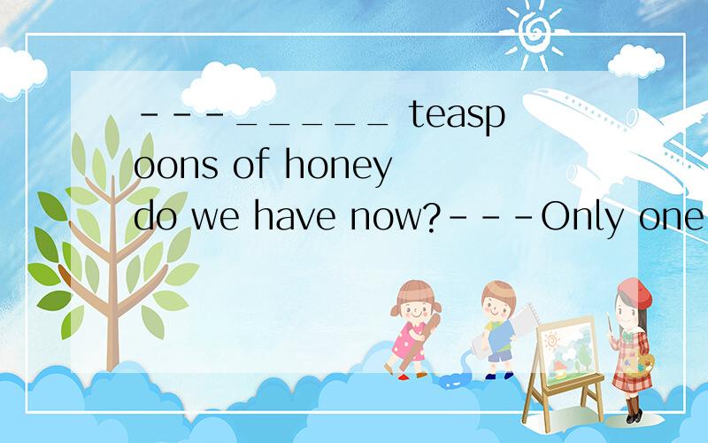 ---_____ teaspoons of honey do we have now?---Only one teaspoon.A.How many B.How much