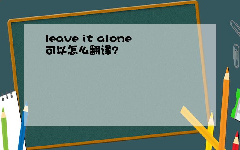 leave it alone可以怎么翻译?