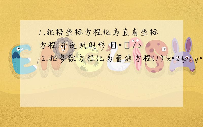 1.把极坐标方程化为直角坐标方程,并说明图形 α=π/3 2.把参数方程化为普通方程(1) x=2+at y=1+(a+1)t (t为参数) (2) x=-1+tcosα y=tsinα (t为参数,且0(3)写错了 x=-1+tcosα y=tsinα (α为参数,t>0)