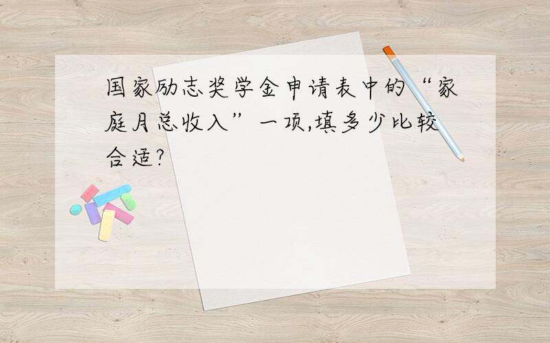 国家励志奖学金申请表中的“家庭月总收入”一项,填多少比较合适?