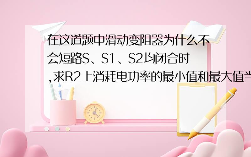 在这道题中滑动变阻器为什么不会短路S、S1、S2均闭合时,求R2上消耗电功率的最小值和最大值当滑片滑到最左端 为什么滑动变阻器不会短路?