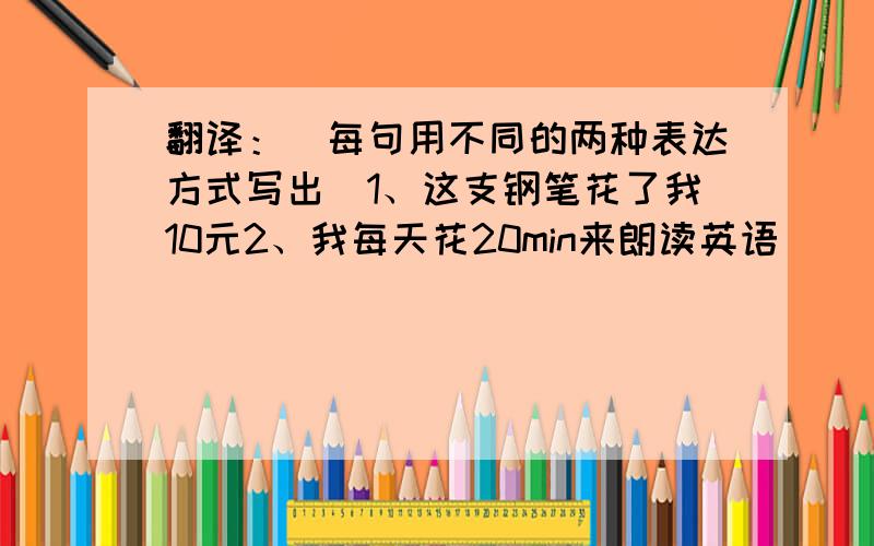 翻译：（每句用不同的两种表达方式写出）1、这支钢笔花了我10元2、我每天花20min来朗读英语